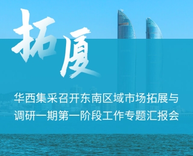 踐行“拓·廈”精(jīng)神，華西集采召開東南區(qū)域市場拓展與調研一期第一階段工(gōng)作(zuò)專題彙報會